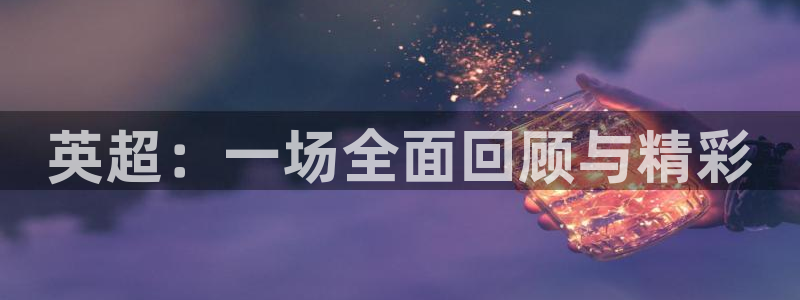 919体育直播苹果版：英超：一场全面回顾与精彩