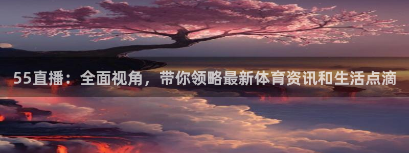 919看球直播官网入口：55直播：全面视角，带你领略最新体育资讯和生活点滴