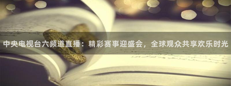 919体育专业直播平台：中央电视台六频道直播：精彩赛事迎盛会，全球观众共享欢乐时光